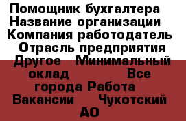 Помощник бухгалтера › Название организации ­ Компания-работодатель › Отрасль предприятия ­ Другое › Минимальный оклад ­ 21 000 - Все города Работа » Вакансии   . Чукотский АО